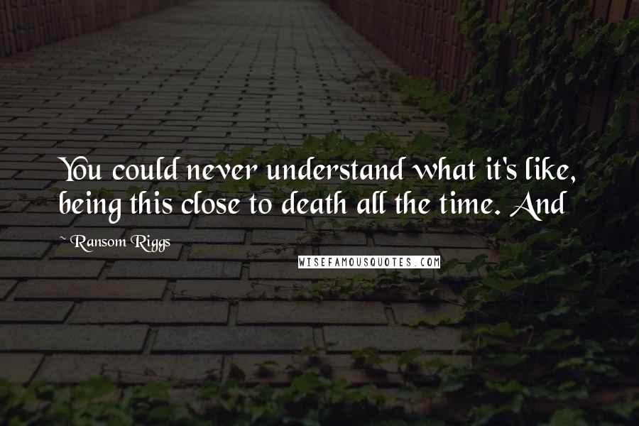 Ransom Riggs Quotes: You could never understand what it's like, being this close to death all the time. And