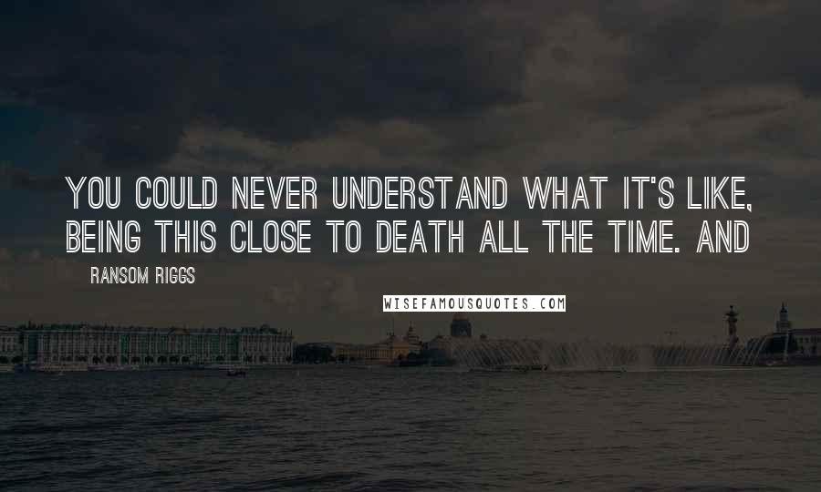 Ransom Riggs Quotes: You could never understand what it's like, being this close to death all the time. And