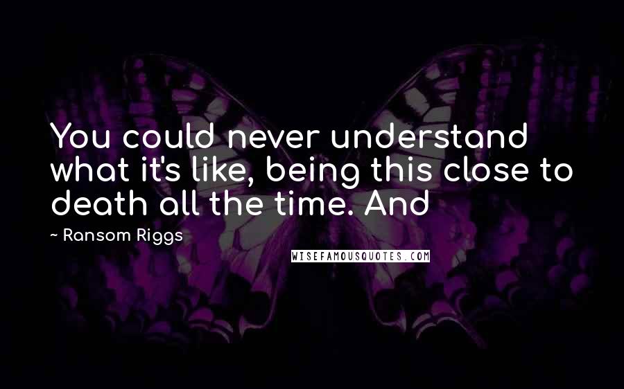 Ransom Riggs Quotes: You could never understand what it's like, being this close to death all the time. And