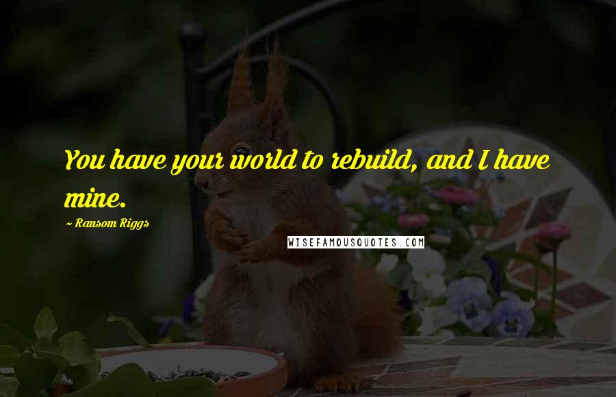 Ransom Riggs Quotes: You have your world to rebuild, and I have mine.