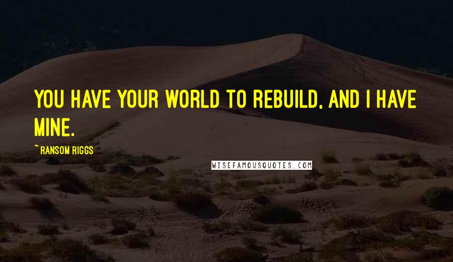 Ransom Riggs Quotes: You have your world to rebuild, and I have mine.