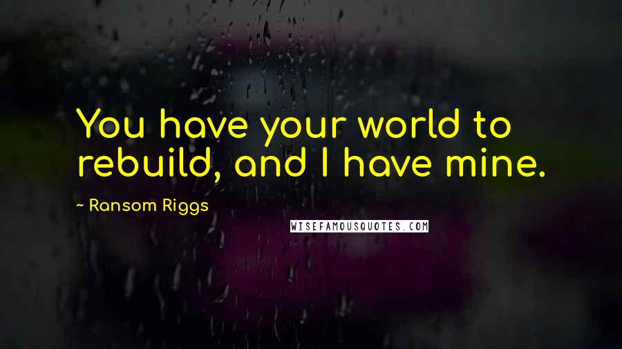 Ransom Riggs Quotes: You have your world to rebuild, and I have mine.