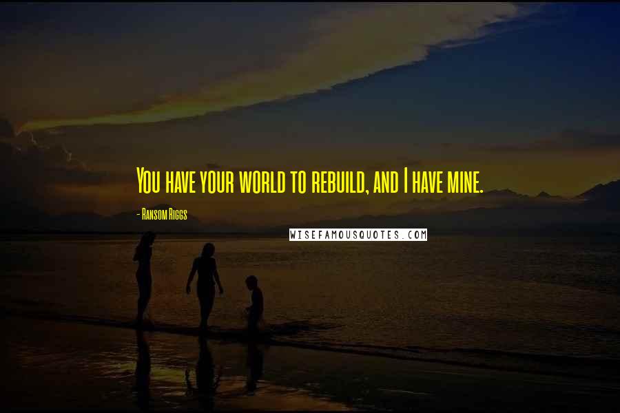 Ransom Riggs Quotes: You have your world to rebuild, and I have mine.