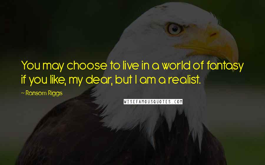 Ransom Riggs Quotes: You may choose to live in a world of fantasy if you like, my dear, but I am a realist.