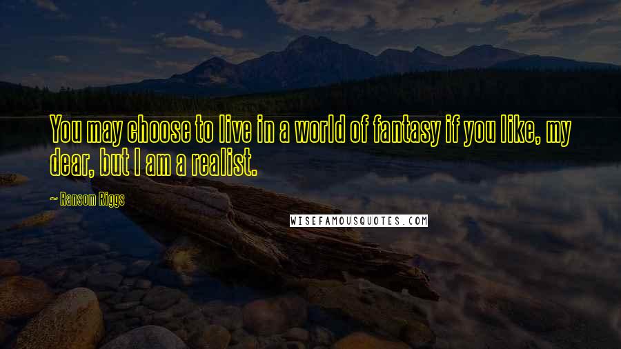 Ransom Riggs Quotes: You may choose to live in a world of fantasy if you like, my dear, but I am a realist.