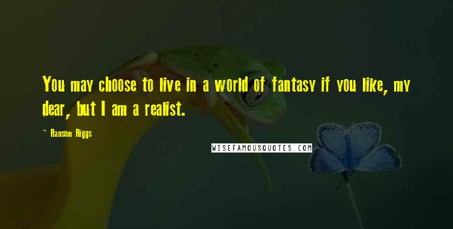 Ransom Riggs Quotes: You may choose to live in a world of fantasy if you like, my dear, but I am a realist.