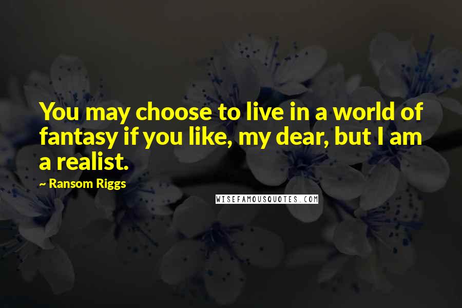 Ransom Riggs Quotes: You may choose to live in a world of fantasy if you like, my dear, but I am a realist.