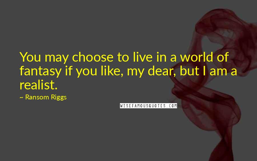 Ransom Riggs Quotes: You may choose to live in a world of fantasy if you like, my dear, but I am a realist.