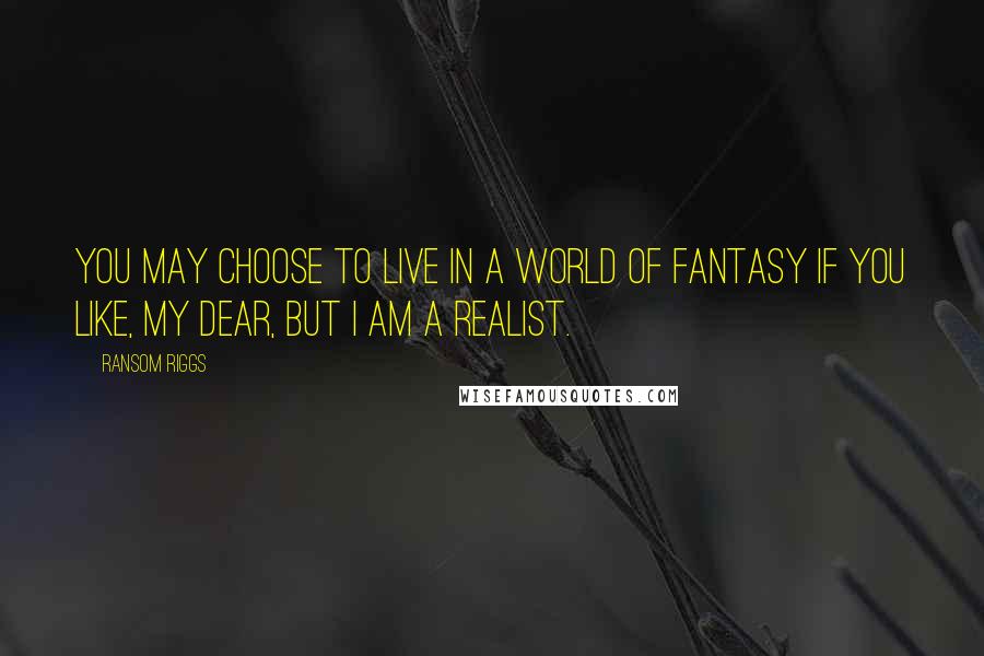 Ransom Riggs Quotes: You may choose to live in a world of fantasy if you like, my dear, but I am a realist.