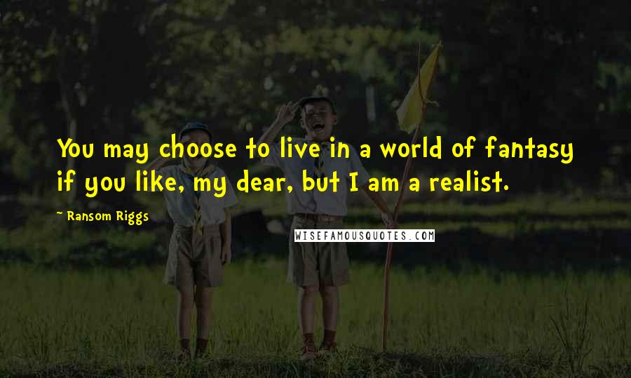 Ransom Riggs Quotes: You may choose to live in a world of fantasy if you like, my dear, but I am a realist.