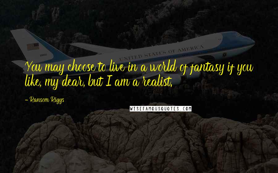 Ransom Riggs Quotes: You may choose to live in a world of fantasy if you like, my dear, but I am a realist.