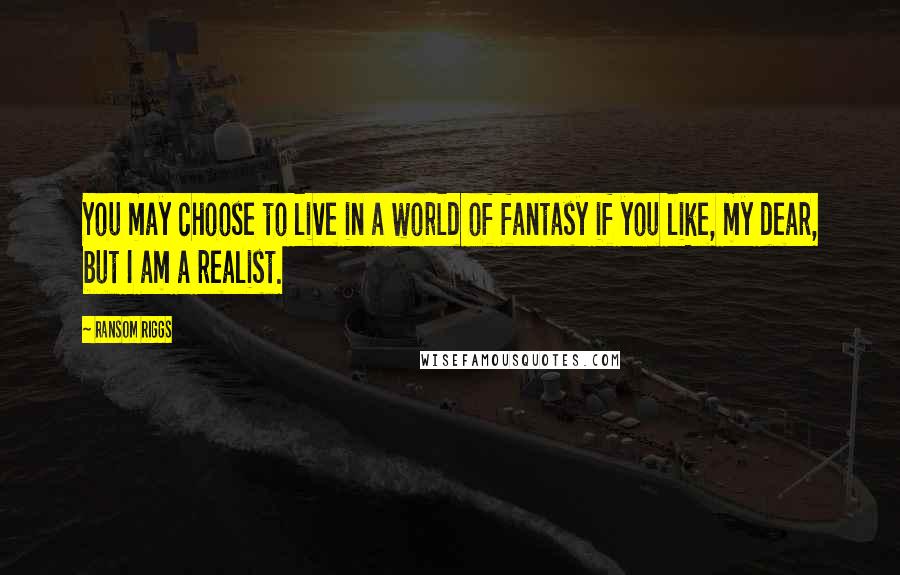 Ransom Riggs Quotes: You may choose to live in a world of fantasy if you like, my dear, but I am a realist.