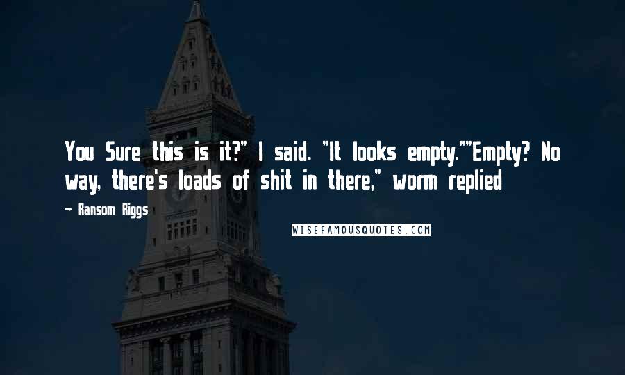 Ransom Riggs Quotes: You Sure this is it?" I said. "It looks empty.""Empty? No way, there's loads of shit in there," worm replied