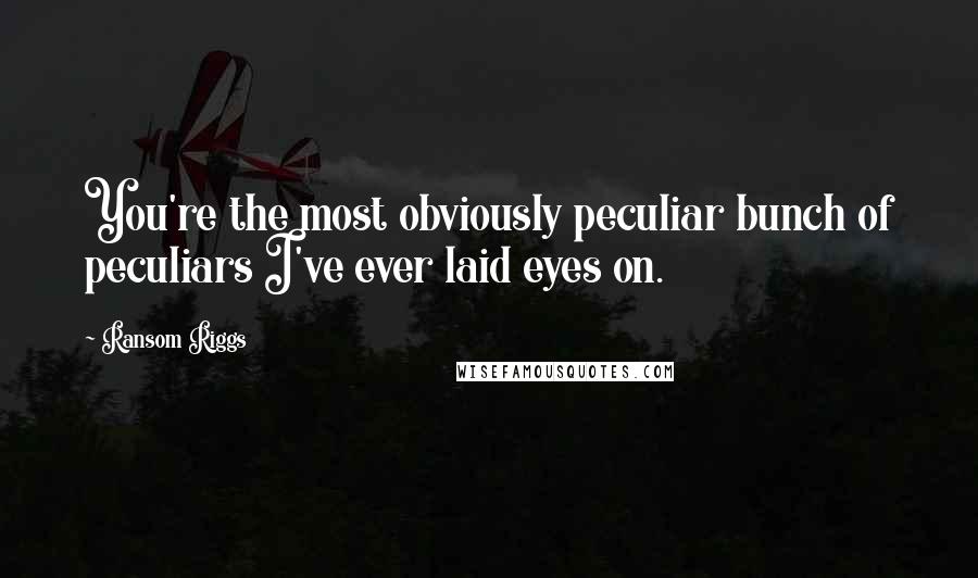 Ransom Riggs Quotes: You're the most obviously peculiar bunch of peculiars I've ever laid eyes on.