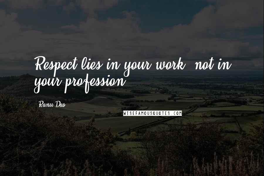 Ranu Das Quotes: Respect lies in your work, not in your profession.