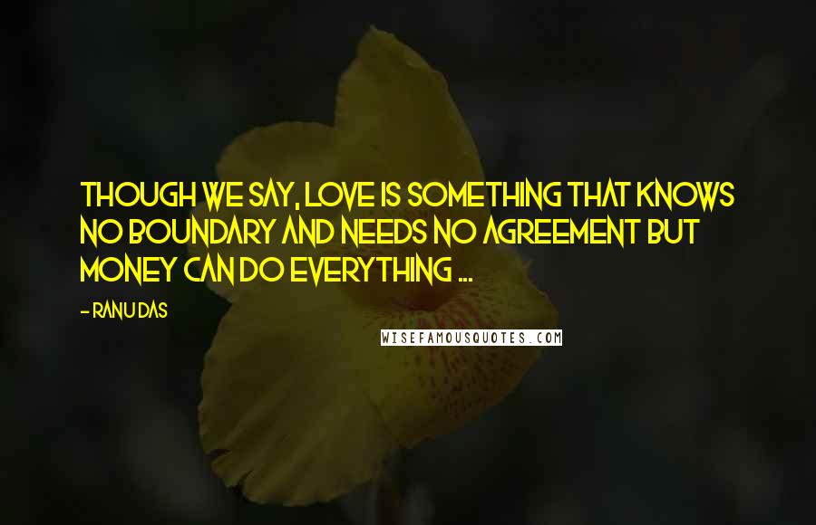 Ranu Das Quotes: Though we say, Love is something that knows no boundary and needs no agreement but Money can do everything ...