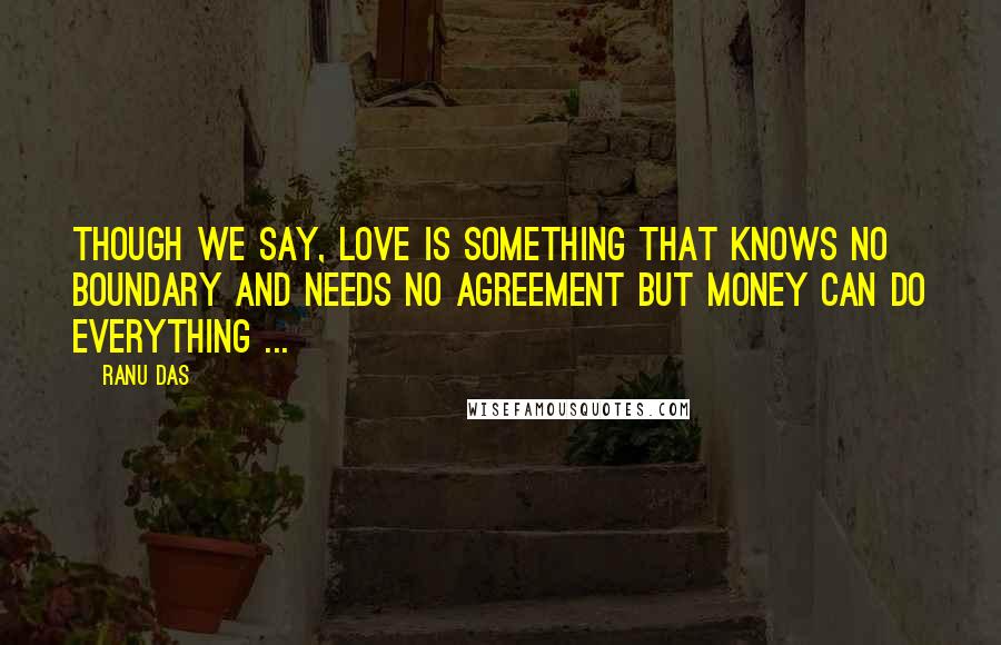 Ranu Das Quotes: Though we say, Love is something that knows no boundary and needs no agreement but Money can do everything ...