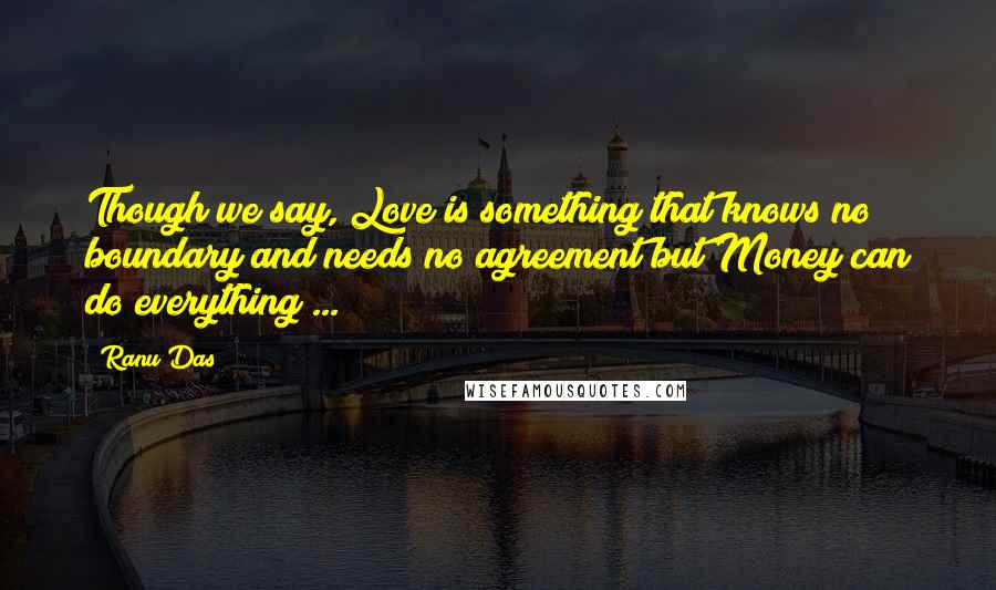 Ranu Das Quotes: Though we say, Love is something that knows no boundary and needs no agreement but Money can do everything ...