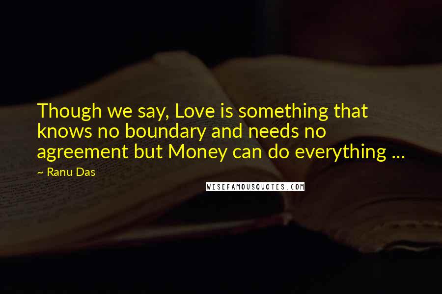 Ranu Das Quotes: Though we say, Love is something that knows no boundary and needs no agreement but Money can do everything ...