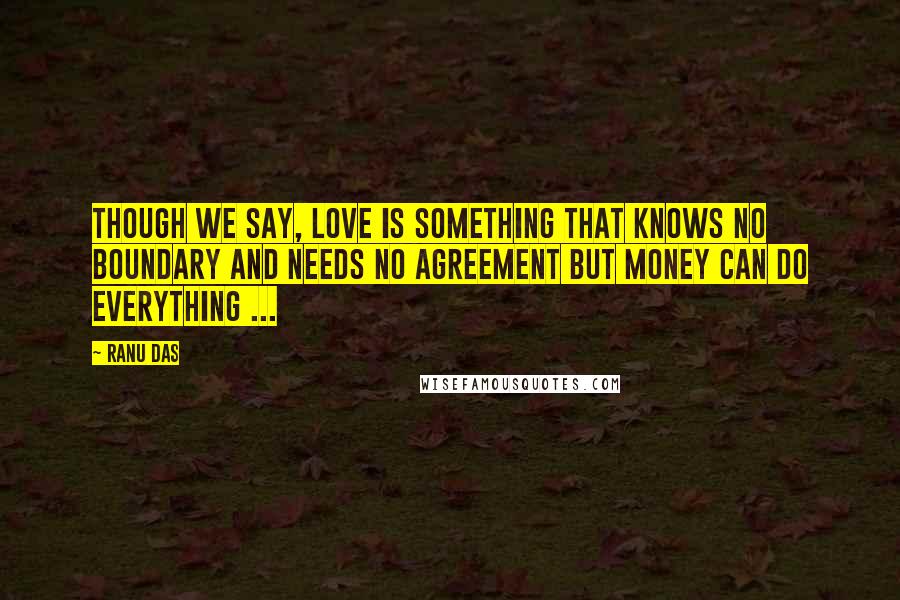 Ranu Das Quotes: Though we say, Love is something that knows no boundary and needs no agreement but Money can do everything ...