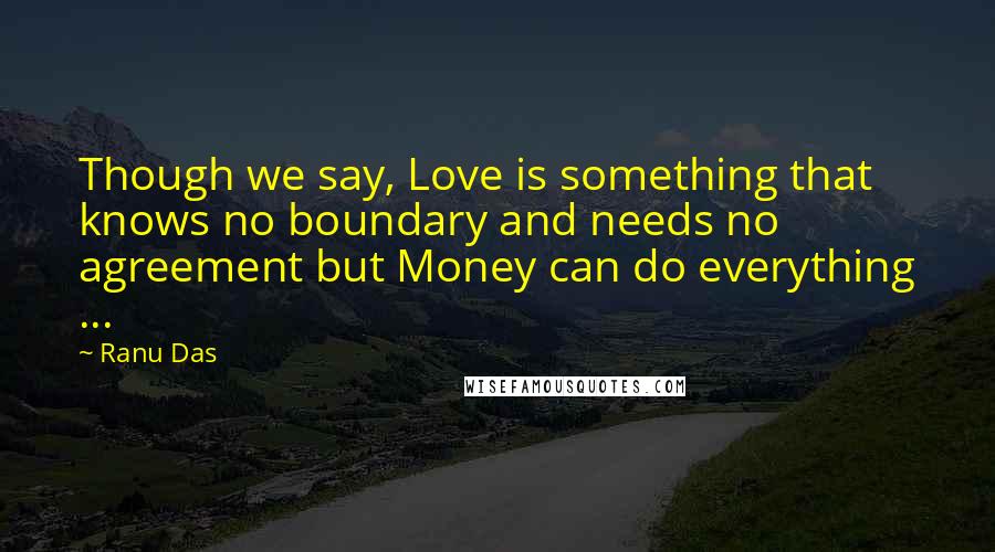 Ranu Das Quotes: Though we say, Love is something that knows no boundary and needs no agreement but Money can do everything ...