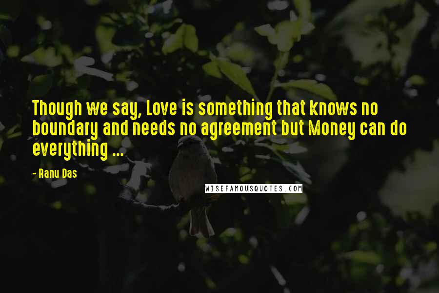 Ranu Das Quotes: Though we say, Love is something that knows no boundary and needs no agreement but Money can do everything ...