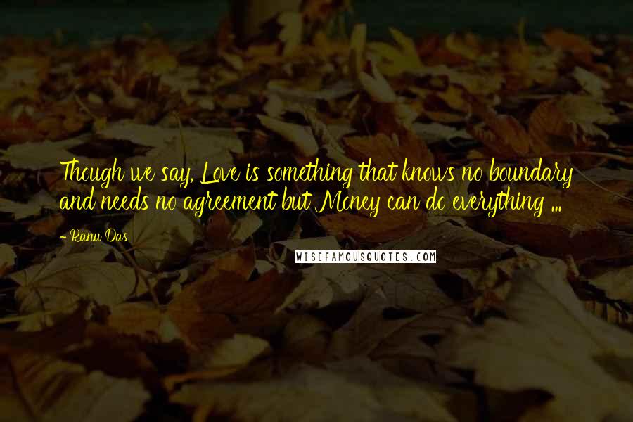 Ranu Das Quotes: Though we say, Love is something that knows no boundary and needs no agreement but Money can do everything ...