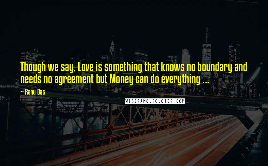 Ranu Das Quotes: Though we say, Love is something that knows no boundary and needs no agreement but Money can do everything ...