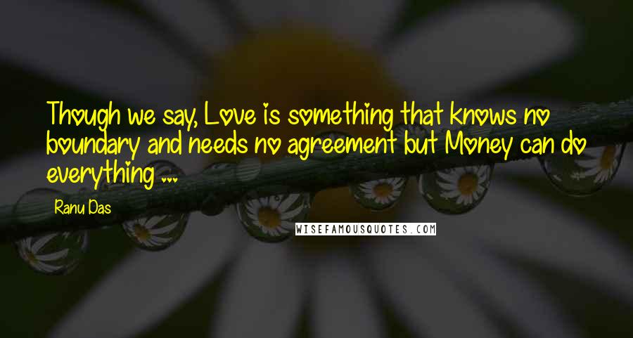 Ranu Das Quotes: Though we say, Love is something that knows no boundary and needs no agreement but Money can do everything ...