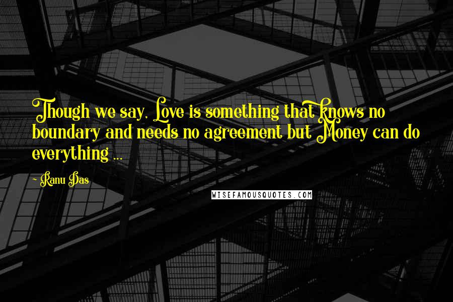 Ranu Das Quotes: Though we say, Love is something that knows no boundary and needs no agreement but Money can do everything ...