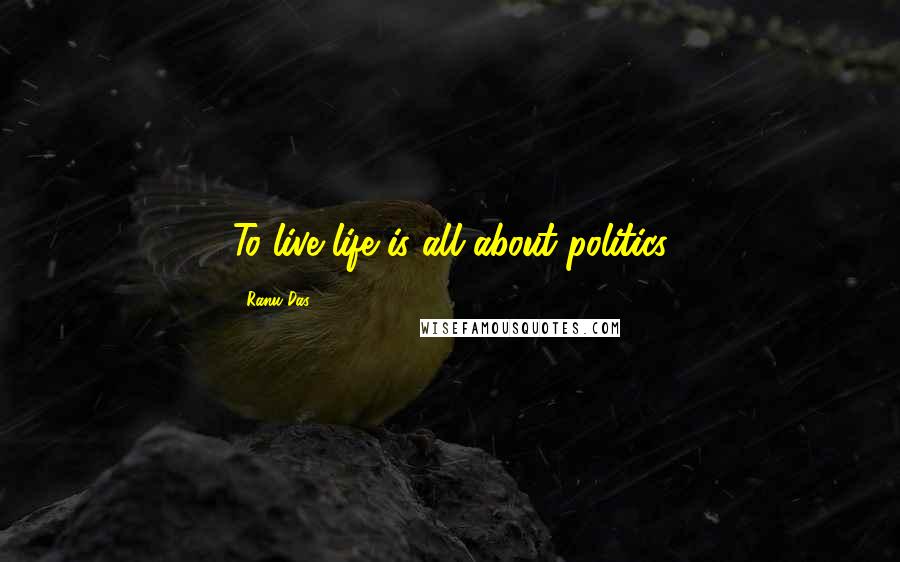 Ranu Das Quotes: To live life is all about politics