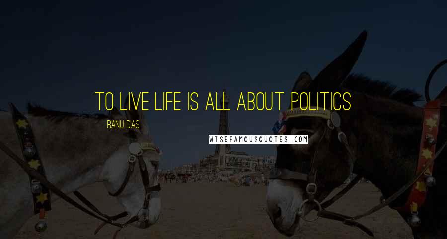 Ranu Das Quotes: To live life is all about politics