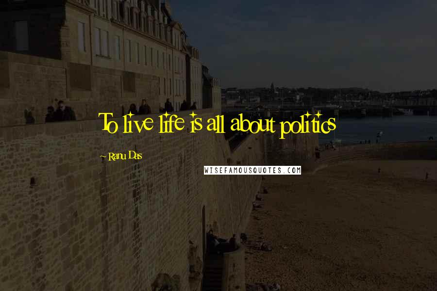 Ranu Das Quotes: To live life is all about politics