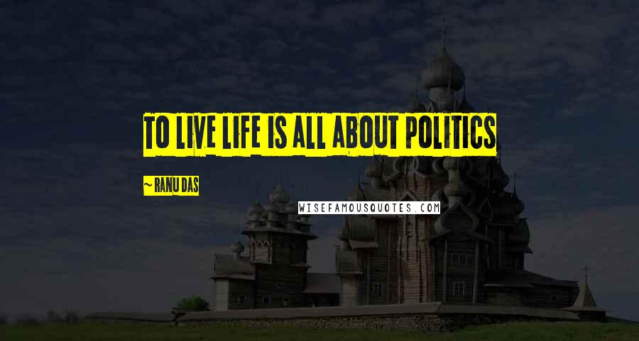 Ranu Das Quotes: To live life is all about politics