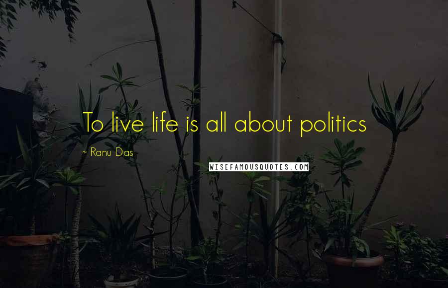 Ranu Das Quotes: To live life is all about politics