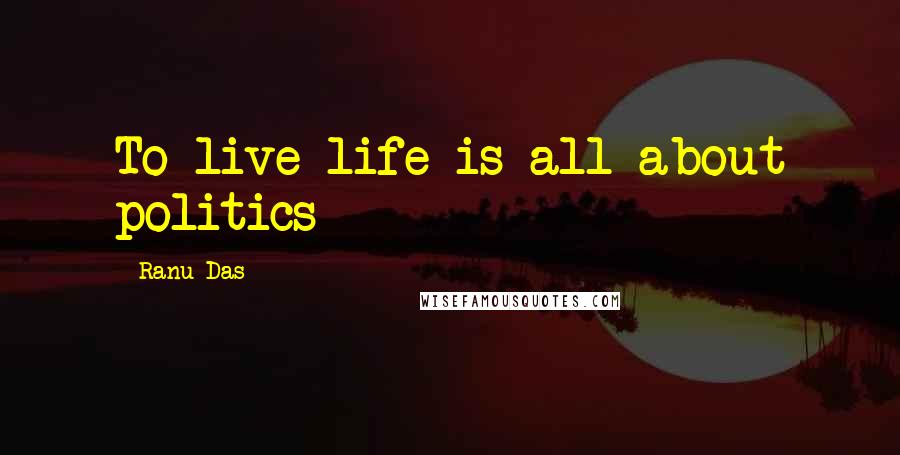 Ranu Das Quotes: To live life is all about politics