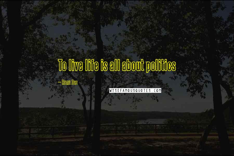 Ranu Das Quotes: To live life is all about politics