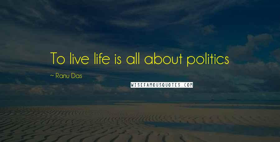 Ranu Das Quotes: To live life is all about politics