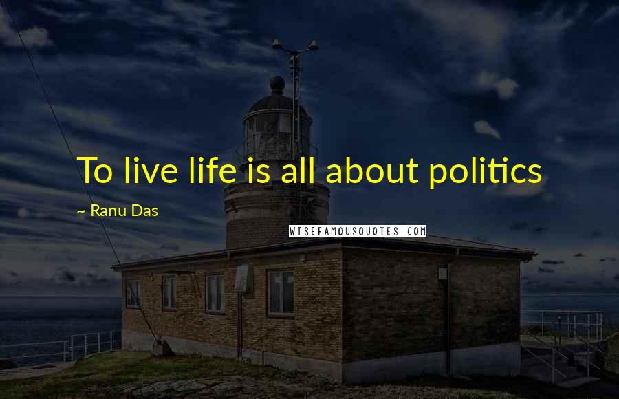 Ranu Das Quotes: To live life is all about politics