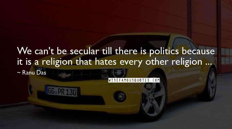 Ranu Das Quotes: We can't be secular till there is politics because it is a religion that hates every other religion ...