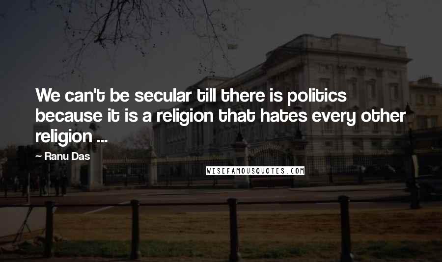 Ranu Das Quotes: We can't be secular till there is politics because it is a religion that hates every other religion ...