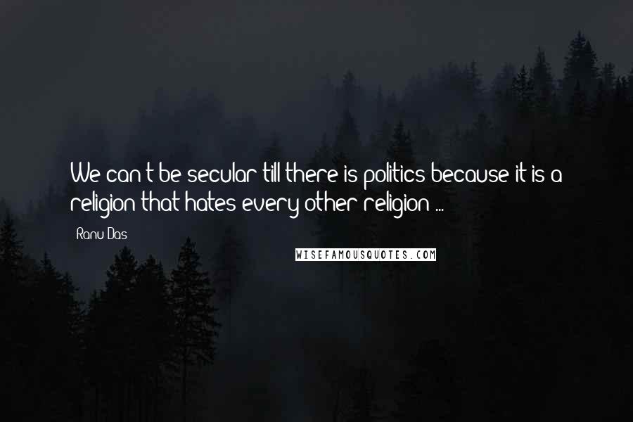 Ranu Das Quotes: We can't be secular till there is politics because it is a religion that hates every other religion ...