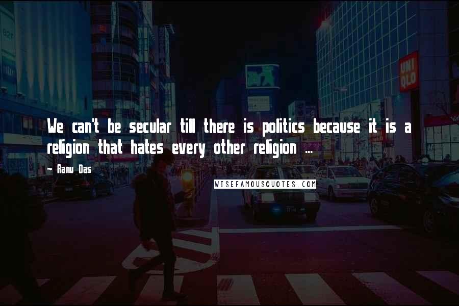 Ranu Das Quotes: We can't be secular till there is politics because it is a religion that hates every other religion ...