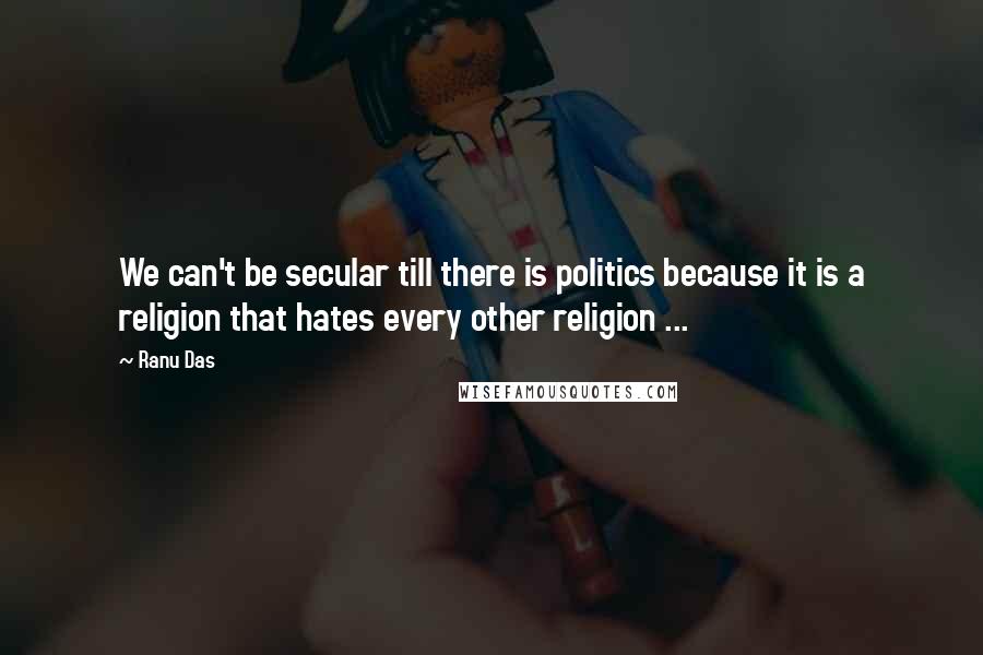 Ranu Das Quotes: We can't be secular till there is politics because it is a religion that hates every other religion ...