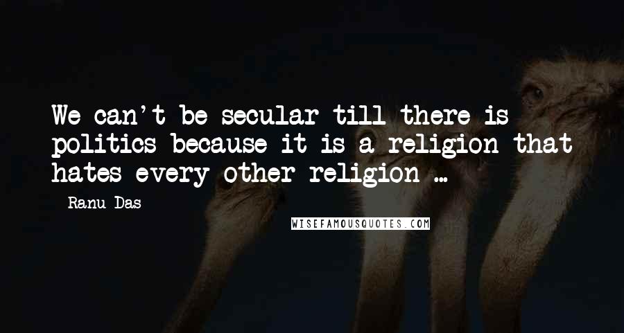 Ranu Das Quotes: We can't be secular till there is politics because it is a religion that hates every other religion ...