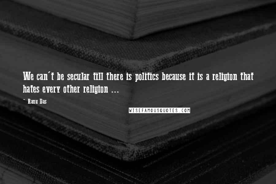 Ranu Das Quotes: We can't be secular till there is politics because it is a religion that hates every other religion ...