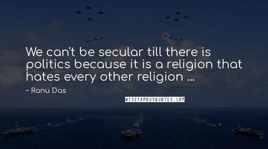 Ranu Das Quotes: We can't be secular till there is politics because it is a religion that hates every other religion ...