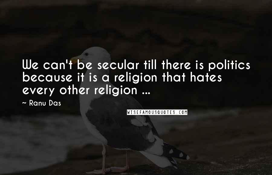 Ranu Das Quotes: We can't be secular till there is politics because it is a religion that hates every other religion ...