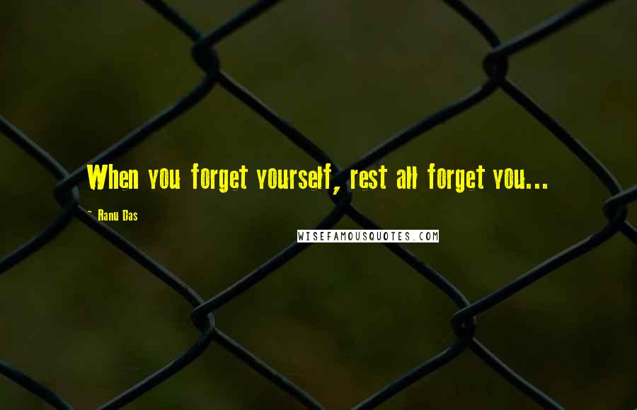 Ranu Das Quotes: When you forget yourself, rest all forget you...