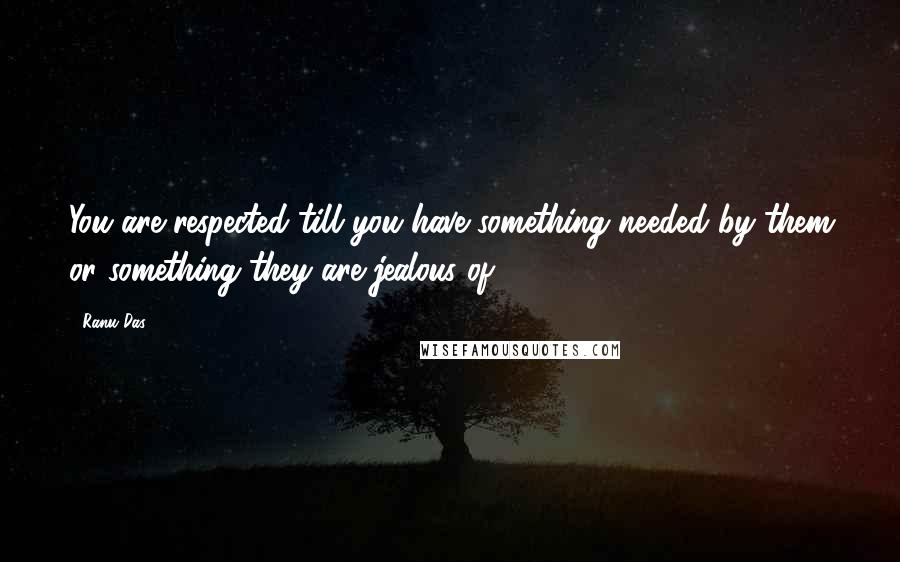 Ranu Das Quotes: You are respected till you have something needed by them or something they are jealous of ...